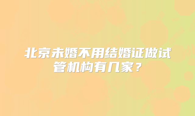 北京未婚不用结婚证做试管机构有几家?