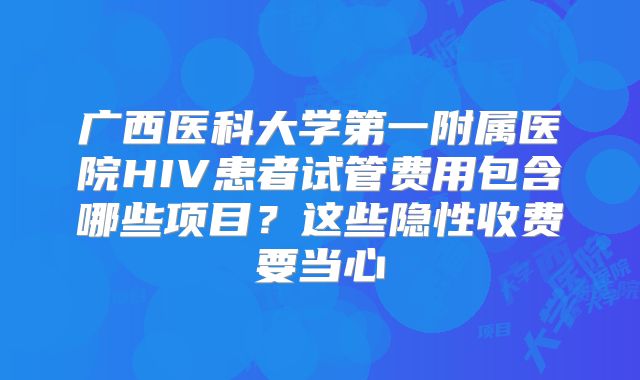 广西医科大学第一附属医院HIV患者试管费用包含哪些项目？这些隐性收费要当心