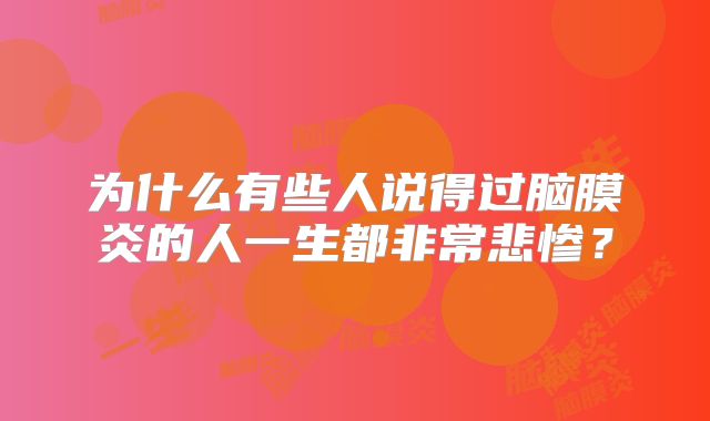 为什么有些人说得过脑膜炎的人一生都非常悲惨？