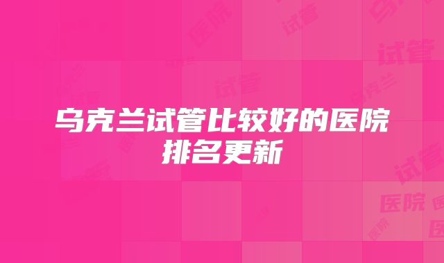 乌克兰试管比较好的医院排名更新