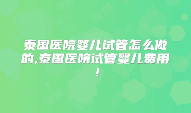 泰国医院婴儿试管怎么做的,泰国医院试管婴儿费用!