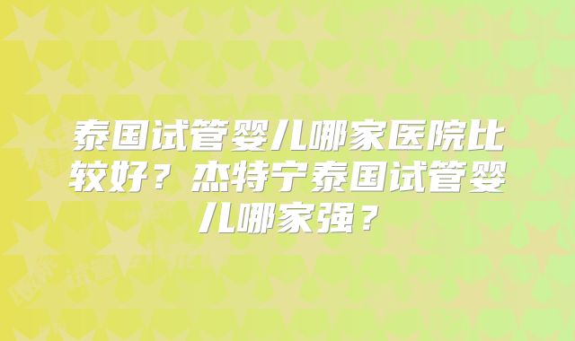 泰国试管婴儿哪家医院比较好？杰特宁泰国试管婴儿哪家强？