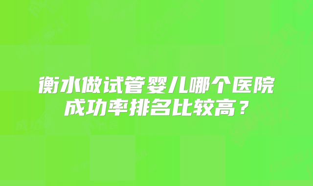 衡水做试管婴儿哪个医院成功率排名比较高？