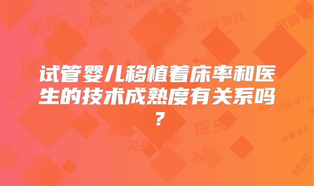 试管婴儿移植着床率和医生的技术成熟度有关系吗?