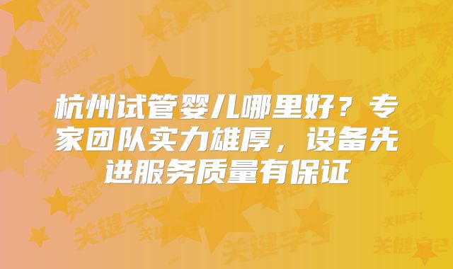 杭州试管婴儿哪里好?专家团队实力雄厚,设备先进服务质量有保证