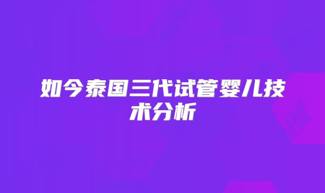 如今泰国三代试管婴儿技术分析