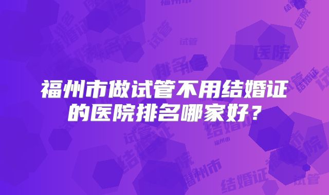 福州市做试管不用结婚证的医院排名哪家好？