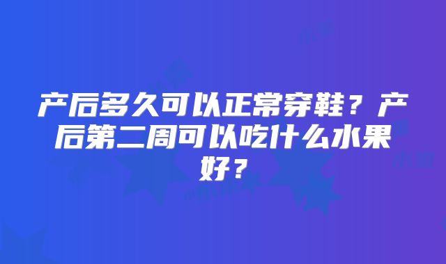产后多久可以正常穿鞋？产后第二周可以吃什么水果好？