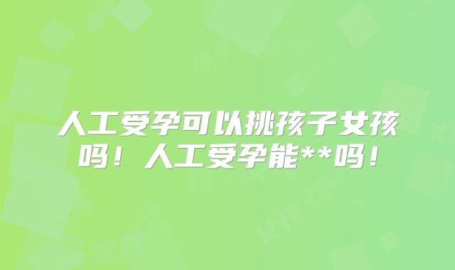人工受孕可以挑孩子女孩吗！人工受孕能**吗！