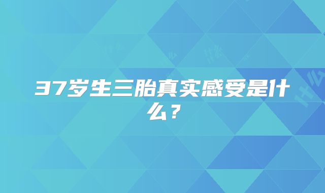 37岁生三胎真实感受是什么?