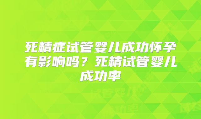 死精症试管婴儿成功怀孕有影响吗？死精试管婴儿成功率