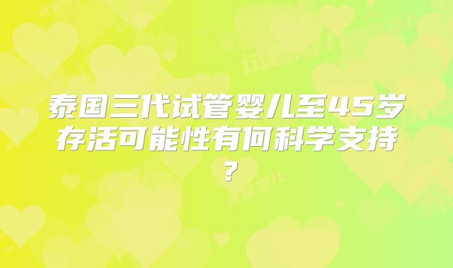 泰国三代试管婴儿至45岁存活可能性有何科学支持?