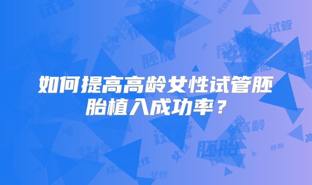 如何提高高龄女性试管胚胎植入成功率？