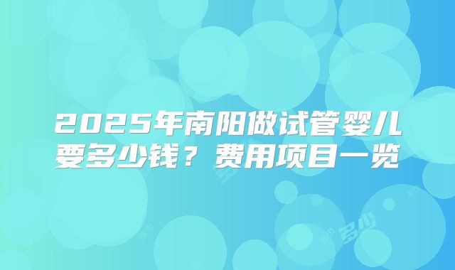 2025年南阳做试管婴儿要多少钱？费用项目一览