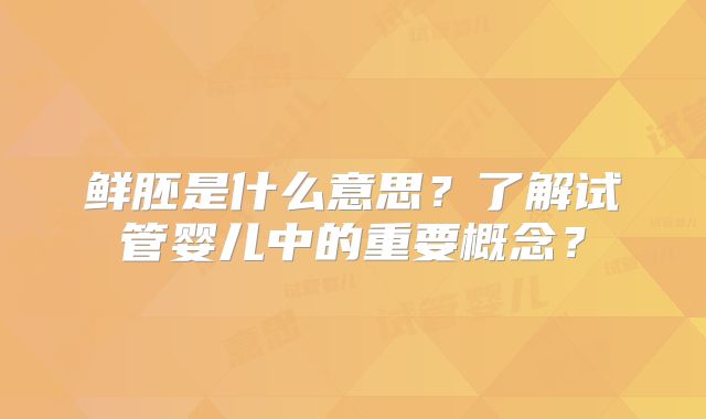 鲜胚是什么意思?了解试管婴儿中的重要概念?