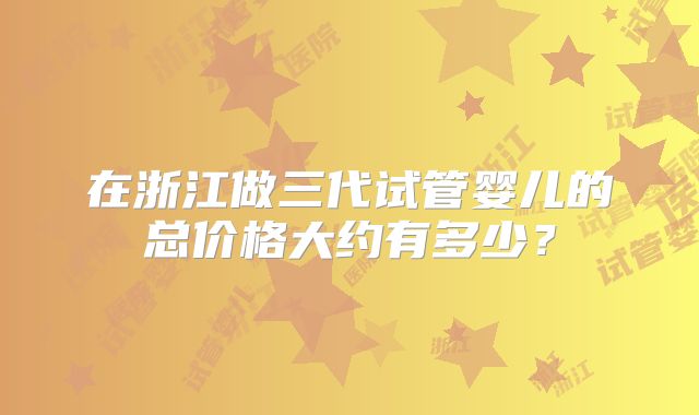 在浙江做三代试管婴儿的总价格大约有多少？