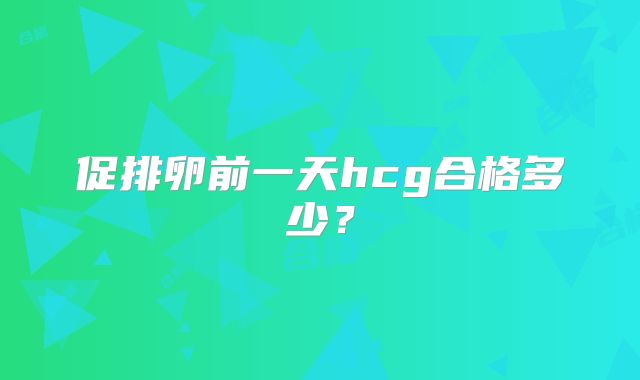 促排卵前一天hcg合格多少?