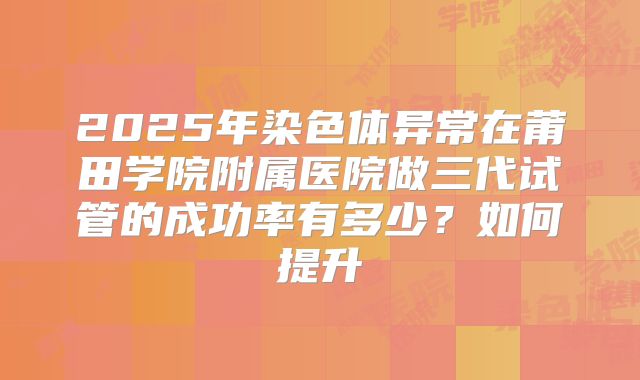 2025年染色体异常在莆田学院附属医院做三代试管的成功率有多少？如何提升