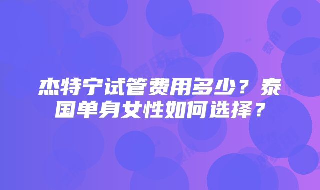 杰特宁试管费用多少?泰国单身女性如何选择?