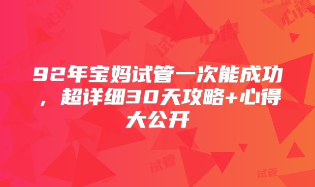 92年宝妈试管一次能成功，超详细30天攻略+心得大公开