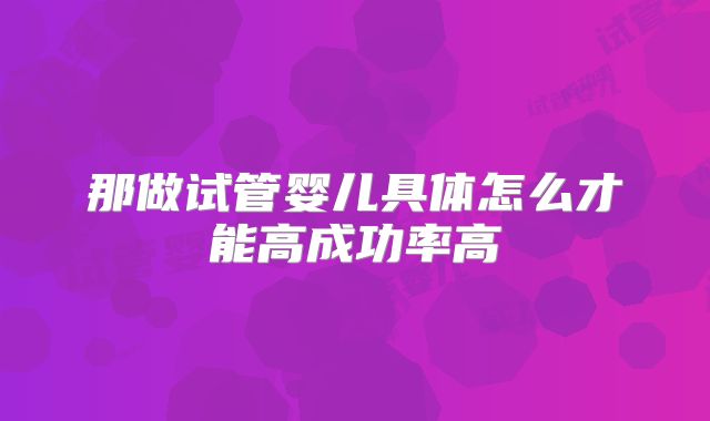那做试管婴儿具体怎么才能高成功率高
