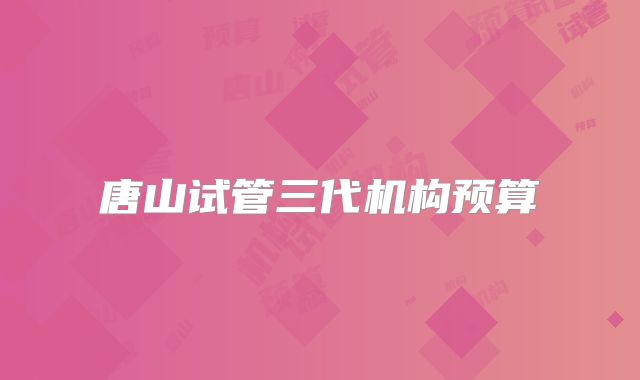 唐山试管三代机构预算