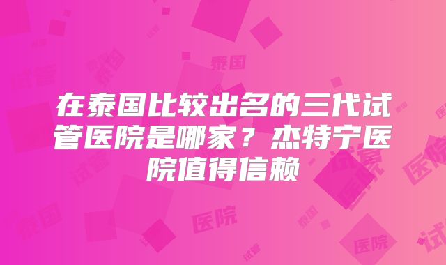 在泰国比较出名的三代试管医院是哪家？杰特宁医院值得信赖