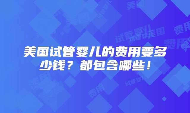 美国试管婴儿的费用要多少钱?都包含哪些!