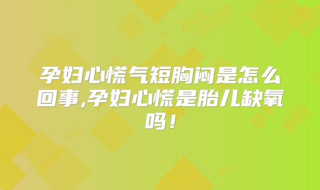 孕妇心慌气短胸闷是怎么回事,孕妇心慌是胎儿缺氧吗！