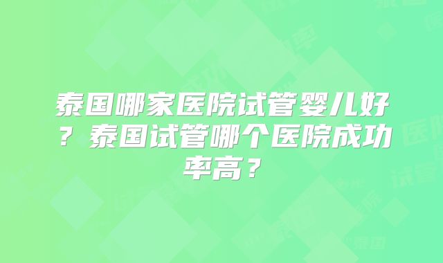 泰国哪家医院试管婴儿好?泰国试管哪个医院成功率高?