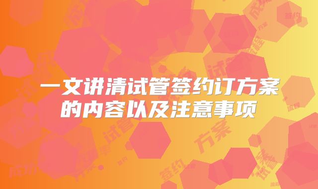 一文讲清试管签约订方案的内容以及注意事项