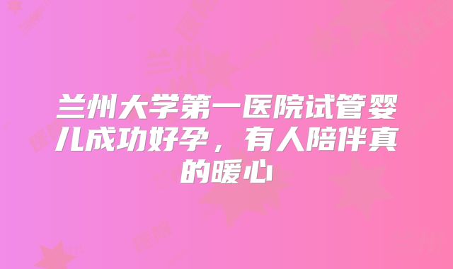 兰州大学第一医院试管婴儿成功好孕,有人陪伴真的暖心