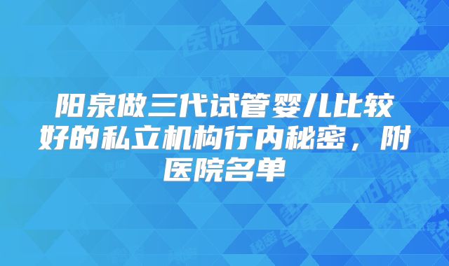 阳泉做三代试管婴儿比较好的私立机构行内秘密，附医院名单