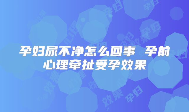 孕妇尿不净怎么回事 孕前心理牵扯受孕效果