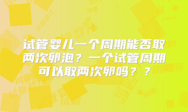 试管婴儿一个周期能否取两次卵泡？一个试管周期可以取两次卵吗？？