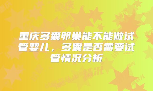 重庆多囊卵巢能不能做试管婴儿，多囊是否需要试管情况分析