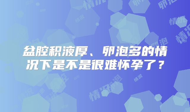 盆腔积液厚、卵泡多的情况下是不是很难怀孕了?