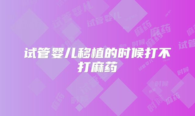 试管婴儿移植的时候打不打麻药