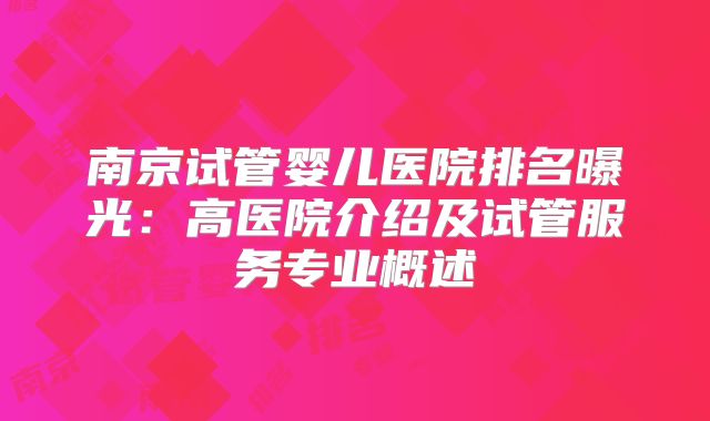南京试管婴儿医院排名曝光：高医院介绍及试管服务专业概述