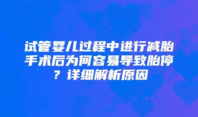 试管婴儿过程中进行减胎手术后为何容易导致胎停？详细解析原因