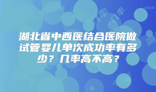 湖北省中西医结合医院做试管婴儿单次成功率有多少？几率高不高？