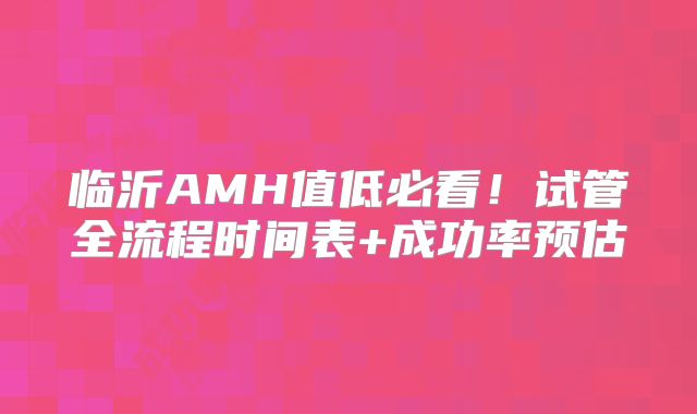 临沂AMH值低必看！试管全流程时间表+成功率预估
