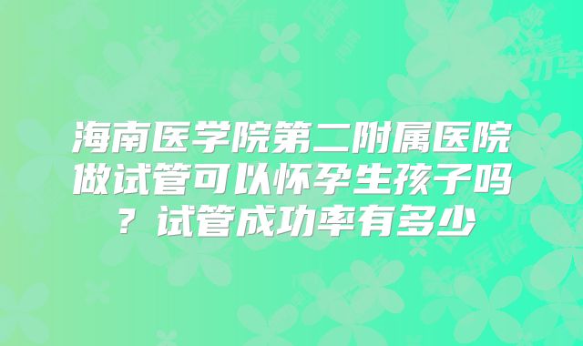 海南医学院第二附属医院做试管可以怀孕生孩子吗?试管成功率有多少