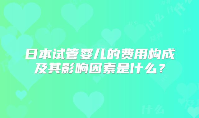 日本试管婴儿的费用构成及其影响因素是什么？