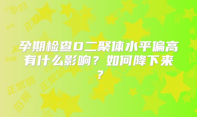 孕期检查D二聚体水平偏高有什么影响？如何降下来？