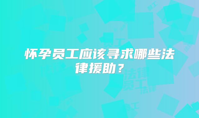 怀孕员工应该寻求哪些法律援助?