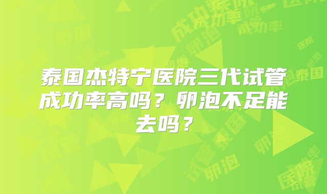 泰国杰特宁医院三代试管成功率高吗？卵泡不足能去吗？