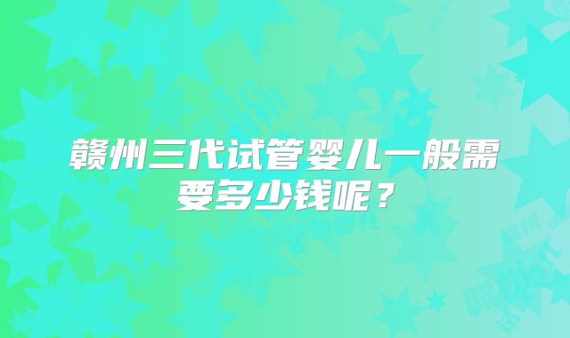 赣州三代试管婴儿一般需要多少钱呢？