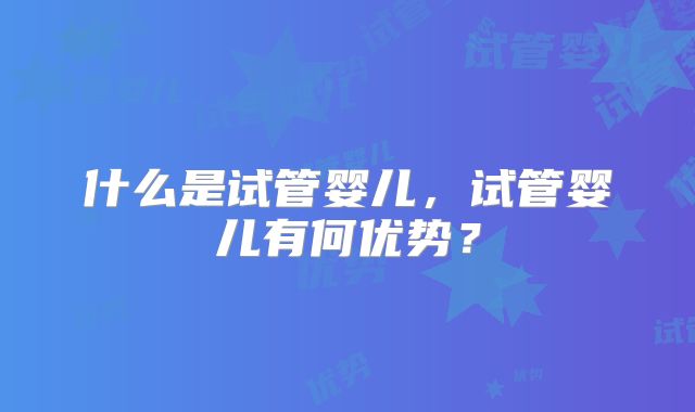 什么是试管婴儿，试管婴儿有何优势？