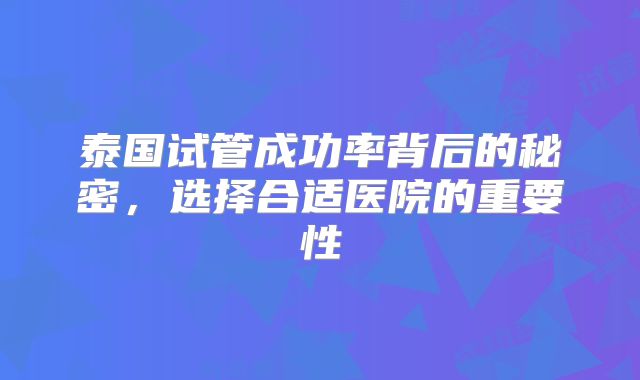 泰国试管成功率背后的秘密，选择合适医院的重要性